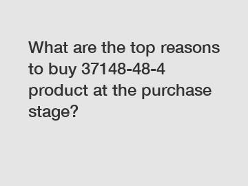 What are the top reasons to buy 37148-48-4 product at the purchase stage?