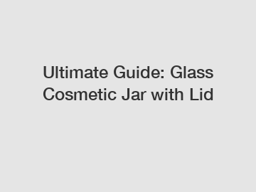 Ultimate Guide: Glass Cosmetic Jar with Lid