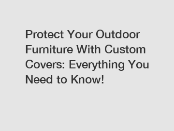 Protect Your Outdoor Furniture With Custom Covers: Everything You Need to Know!