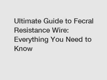 Ultimate Guide to Fecral Resistance Wire: Everything You Need to Know Ultimate Guide to Fecral Resistance Wire: Everything You Need to Know