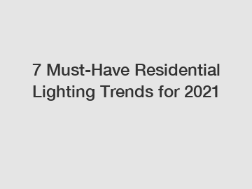 7 Must-Have Residential Lighting Trends for 2021