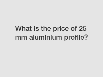 What is the price of 25 mm aluminium profile?