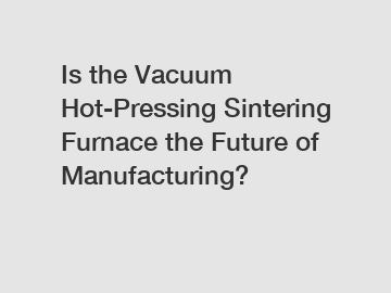 Is the Vacuum Hot-Pressing Sintering Furnace the Future of Manufacturing?