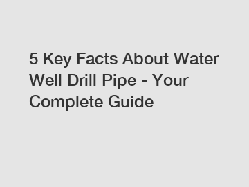 5 Key Facts About Water Well Drill Pipe - Your Complete Guide