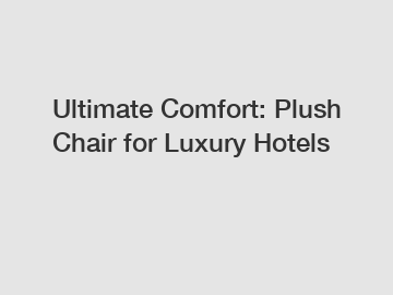 Ultimate Comfort: Plush Chair for Luxury Hotels