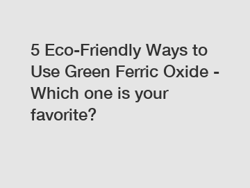 5 Eco-Friendly Ways to Use Green Ferric Oxide - Which one is your favorite?