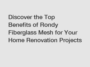 Discover the Top Benefits of Rondy Fiberglass Mesh for Your Home Renovation Projects