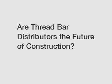 Are Thread Bar Distributors the Future of Construction?