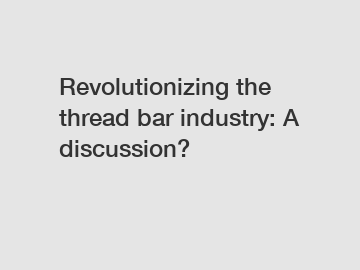 Revolutionizing the thread bar industry: A discussion?