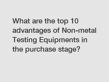 What are the top 10 advantages of Non-metal Testing Equipments in the purchase stage?