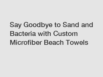 Say Goodbye to Sand and Bacteria with Custom Microfiber Beach Towels