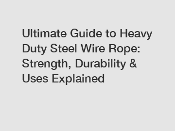 Ultimate Guide to Heavy Duty Steel Wire Rope: Strength, Durability & Uses Explained