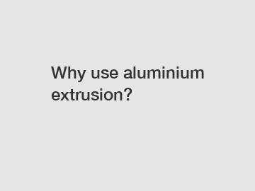 Why use aluminium extrusion?