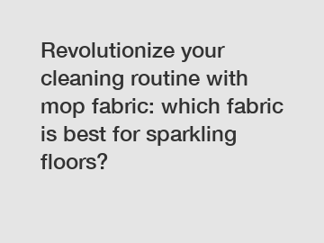 Revolutionize your cleaning routine with mop fabric: which fabric is best for sparkling floors?
