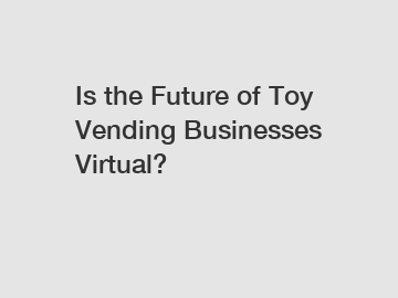 Is the Future of Toy Vending Businesses Virtual?