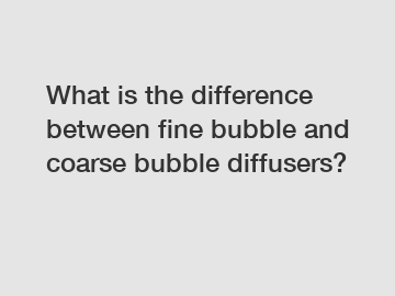 What is the difference between fine bubble and coarse bubble diffusers?
