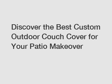 Discover the Best Custom Outdoor Couch Cover for Your Patio Makeover