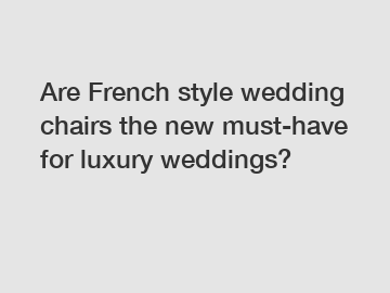 Are French style wedding chairs the new must-have for luxury weddings?