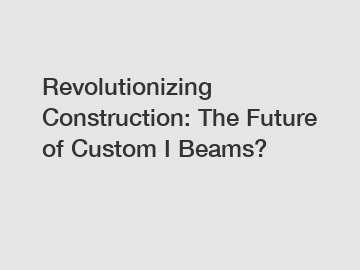 Revolutionizing Construction: The Future of Custom I Beams?