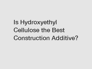 Is Hydroxyethyl Cellulose the Best Construction Additive?