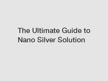 The Ultimate Guide to Nano Silver Solution