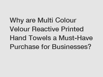 Why are Multi Colour Velour Reactive Printed Hand Towels a Must-Have Purchase for Businesses?