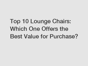 Top 10 Lounge Chairs: Which One Offers the Best Value for Purchase?