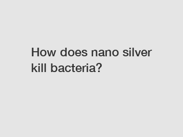 How does nano silver kill bacteria?