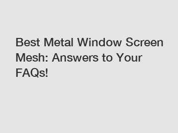 Best Metal Window Screen Mesh: Answers to Your FAQs!