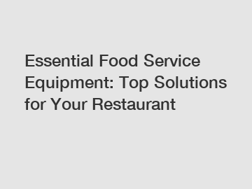 Essential Food Service Equipment: Top Solutions for Your Restaurant