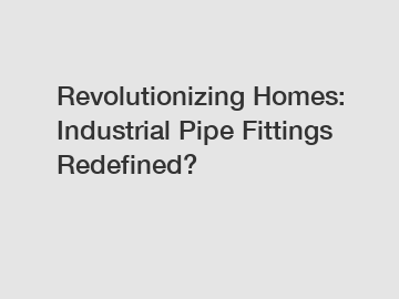 Revolutionizing Homes: Industrial Pipe Fittings Redefined?