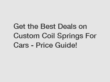 Get the Best Deals on Custom Coil Springs For Cars - Price Guide!