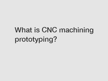 What is CNC machining prototyping?