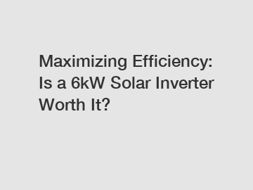 Maximizing Efficiency: Is a 6kW Solar Inverter Worth It?