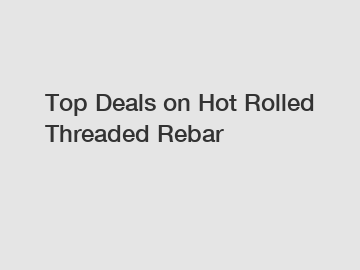 Top Deals on Hot Rolled Threaded Rebar