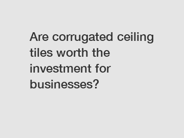 Are corrugated ceiling tiles worth the investment for businesses?