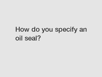 How do you specify an oil seal?