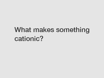 What makes something cationic?