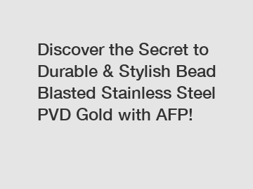 Discover the Secret to Durable & Stylish Bead Blasted Stainless Steel PVD Gold with AFP!