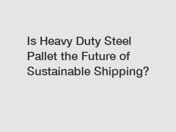 Is Heavy Duty Steel Pallet the Future of Sustainable Shipping?
