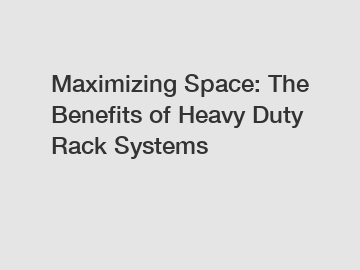 Maximizing Space: The Benefits of Heavy Duty Rack Systems