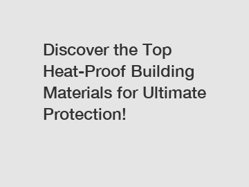 Discover the Top Heat-Proof Building Materials for Ultimate Protection!