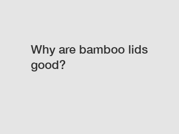 Why are bamboo lids good?