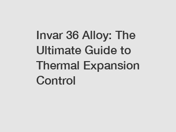 Invar 36 Alloy: The Ultimate Guide to Thermal Expansion Control