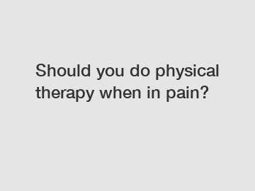 Should you do physical therapy when in pain?