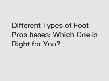 Different Types of Foot Prostheses: Which One is Right for You?