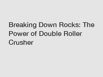 Breaking Down Rocks: The Power of Double Roller Crusher