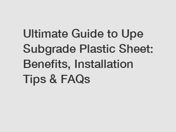 Ultimate Guide to Upe Subgrade Plastic Sheet: Benefits, Installation Tips & FAQs