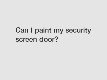 Can I paint my security screen door?