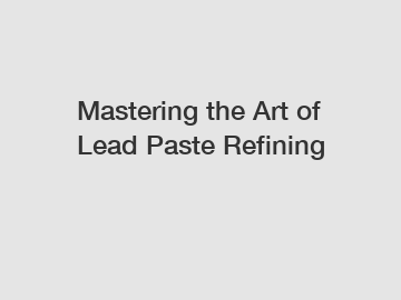 Mastering the Art of Lead Paste Refining